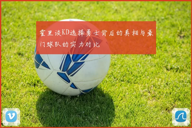 霍里谈KD选择勇士背后的真相与豪门球队的实力对比