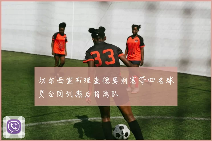 切尔西宣布理查德奥利塞等四名球员合同到期后将离队