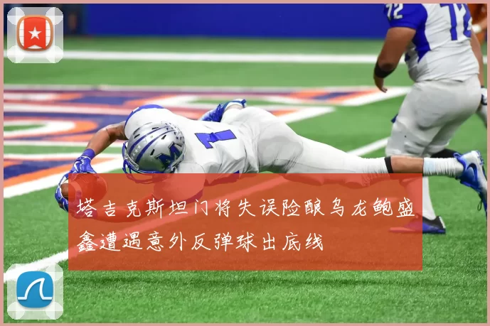 塔吉克斯坦门将失误险酿乌龙鲍盛鑫遭遇意外反弹球出底线