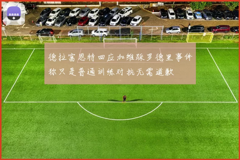 德拉富恩特回应加维踩罗德里事件称只是普通训练对抗无需道歉