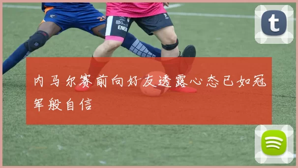 内马尔赛前向好友透露心态已如冠军般自信